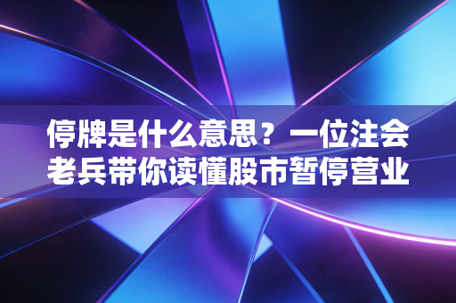 停牌是什么意思?一位注会老兵带你读懂股市暂停营业背后的门道与博弈