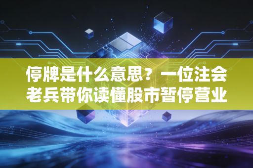 停牌是什么意思？一位注会老兵带你读懂股市暂停营业背后的门道与博弈