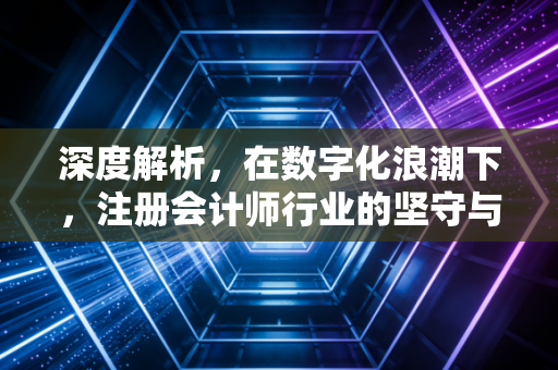 深度解析,在数字化浪潮下,注册会计师行业的坚守与变革