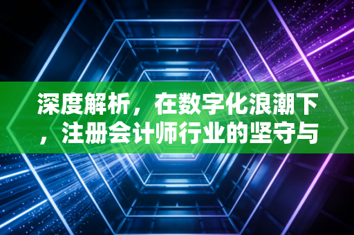 深度解析，在数字化浪潮下，注册会计师行业的坚守与变革