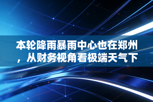 本轮降雨暴雨中心也在郑州,从财务视角看极端天气下的风险管理与城市韧性