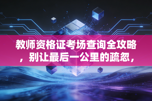 教师资格证考场查询全攻略，别让最后一公里的疏忽，毁了你的教师梦
