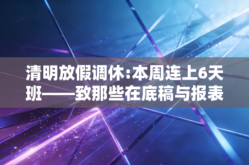 清明放假调休:本周连上6天班——致那些在底稿与报表中渡劫的CPA同行们