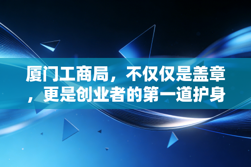 厦门工商局,不仅仅是盖章,更是创业者的第一道护身符