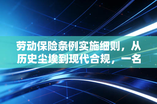劳动保险条例实施细则,从历史尘埃到现代合规,一名注会眼中的企业社保实务