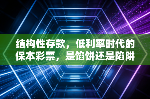 结构性存款,低利率时代的保本彩票,是馅饼还是陷阱?