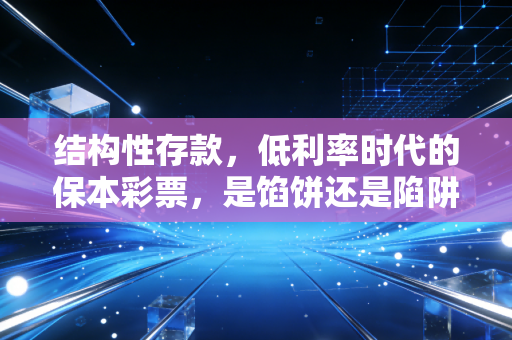 结构性存款，低利率时代的保本彩票，是馅饼还是陷阱？