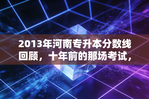 2013年河南专升本分数线回顾,十年前的那场考试,如何重塑了会计人的命运轨迹