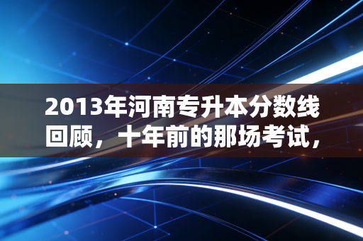 2013年河南专升本分数线回顾，十年前的那场考试，如何重塑了会计人的命运轨迹