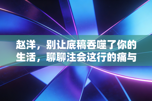赵洋,别让底稿吞噬了你的生活,聊聊注会这行的痛与光