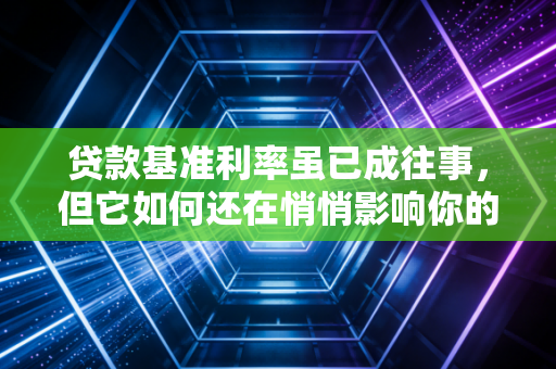 贷款基准利率虽已成往事,但它如何还在悄悄影响你的钱包?
