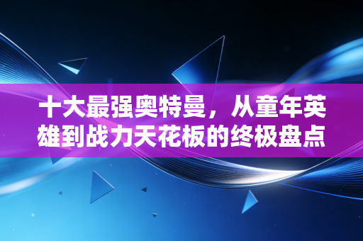 十大最强奥特曼,从童年英雄到战力天花板的终极盘点