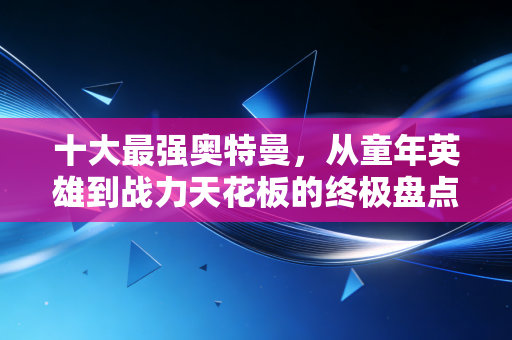 十大最强奥特曼，从童年英雄到战力天花板的终极盘点