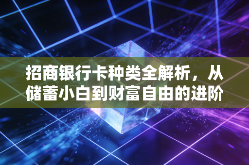 招商银行卡种类全解析,从储蓄小白到财富自由的进阶之路