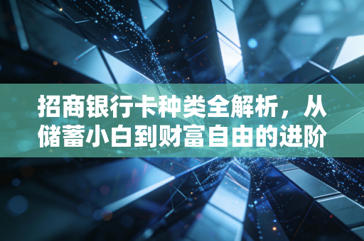 招商银行卡种类全解析，从储蓄小白到财富自由的进阶之路