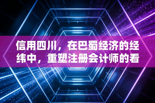 信用四川，在巴蜀经济的经纬中，重塑注册会计师的看门人信仰