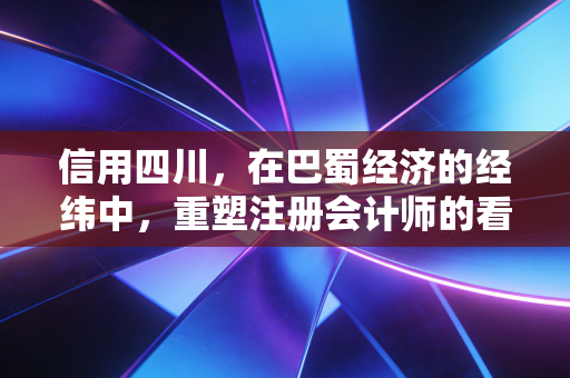 信用四川，在巴蜀经济的经纬中，重塑注册会计师的看门人信仰