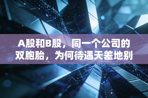 A股和B股,同一个公司的双胞胎,为何待遇天差地别?