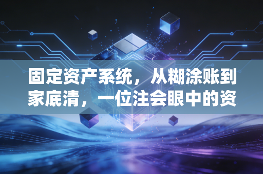 固定资产系统，从糊涂账到家底清，一位注会眼中的资产保卫战