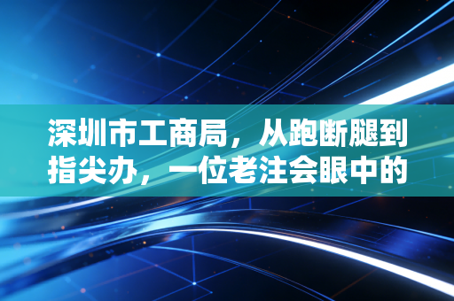 深圳市工商局,从跑断腿到指尖办,一位老注会眼中的特区营商环境变迁史