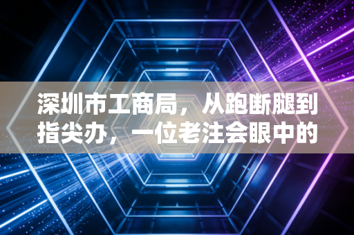 深圳市工商局，从跑断腿到指尖办，一位老注会眼中的特区营商环境变迁史