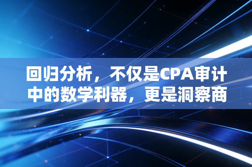 回归分析，不仅是CPA审计中的数学利器，更是洞察商业逻辑的透视镜
