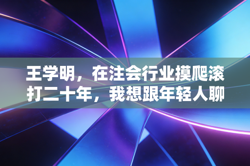 王学明，在注会行业摸爬滚打二十年，我想跟年轻人聊聊那些底稿背后的真实人生