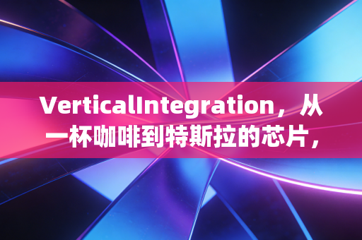 VerticalIntegration，从一杯咖啡到特斯拉的芯片，聊聊企业包办婚姻的爱恨情仇