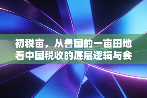 初税亩，从鲁国的一亩田地看中国税收的底层逻辑与会计人的宿命