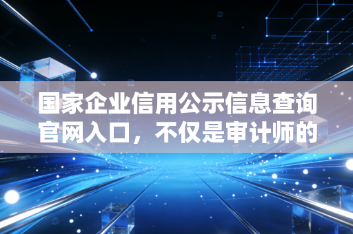 国家企业信用公示信息查询官网入口,不仅是审计师的法宝,更是普通人的避坑指南