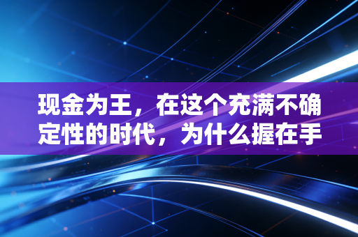 现金为王,在这个充满不确定性的时代,为什么握在手里的才是真正的底气?