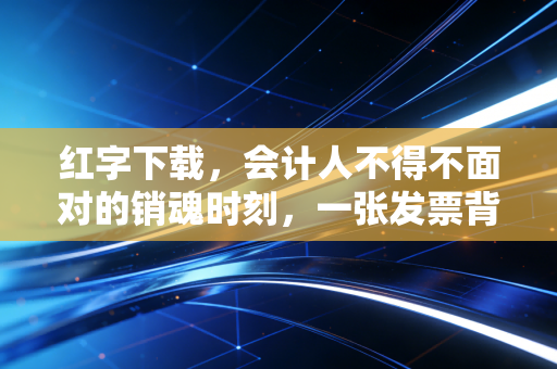 红字下载,会计人不得不面对的销魂时刻,一张发票背后的合规博弈