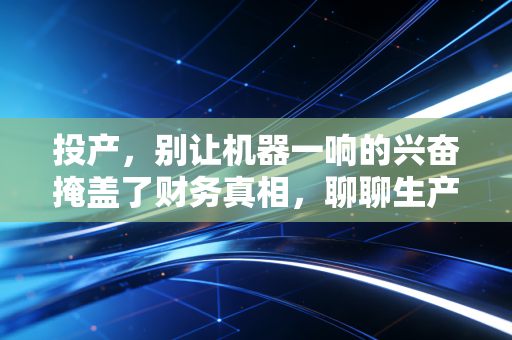 投产,别让机器一响的兴奋掩盖了财务真相,聊聊生产线背后的成本博弈