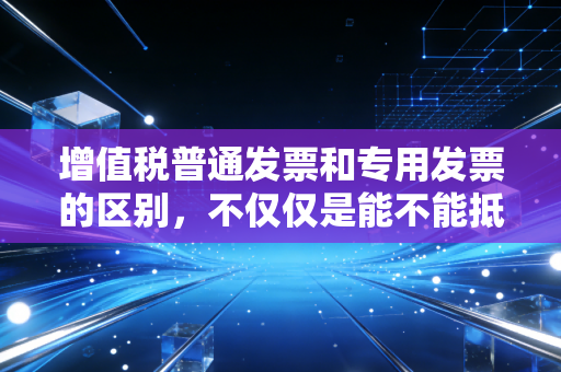 增值税普通发票和专用发票的区别,不仅仅是能不能抵扣那么简单,老会计带你避坑