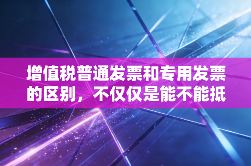 增值税普通发票和专用发票的区别，不仅仅是能不能抵扣那么简单，老会计带你避坑
