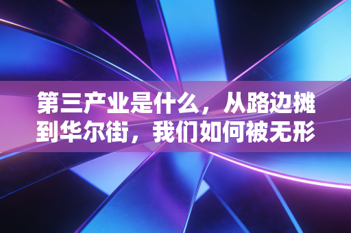 第三产业是什么，从路边摊到华尔街，我们如何被无形之手重塑生活