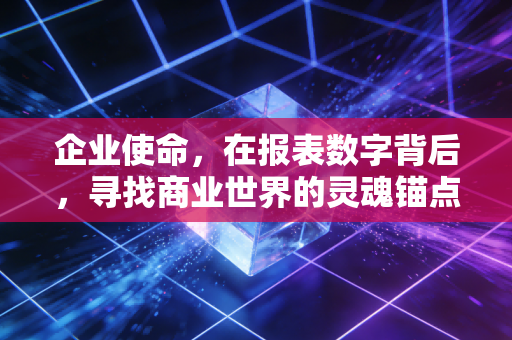 企业使命,在报表数字背后,寻找商业世界的灵魂锚点