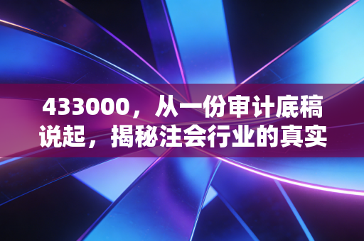 433000，从一份审计底稿说起，揭秘注会行业的真实生存法则与职业进阶