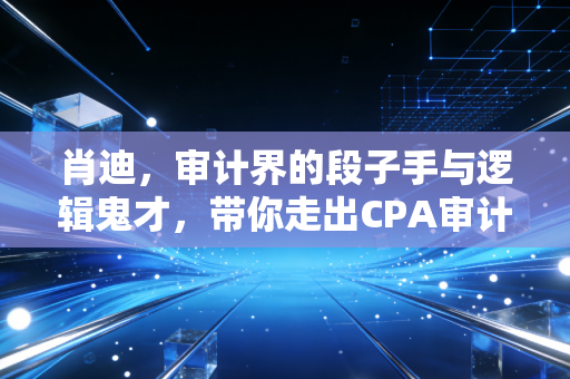 肖迪,审计界的段子手与逻辑鬼才,带你走出CPA审计的迷雾森林