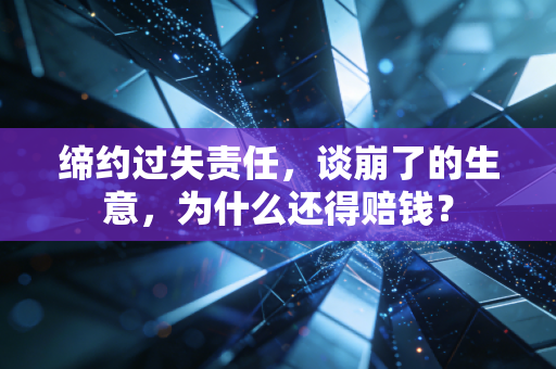 缔约过失责任，谈崩了的生意，为什么还得赔钱？