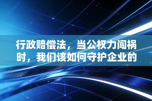 行政赔偿法，当公权力闯祸时，我们该如何守护企业的钱袋子？