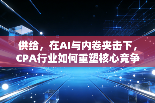 供给,在AI与内卷夹击下,CPA行业如何重塑核心竞争力?