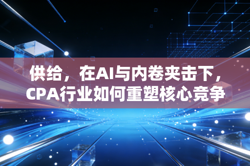 供给,在AI与内卷夹击下,CPA行业如何重塑核心竞争力?