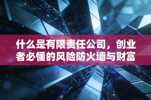 什么是有限责任公司,创业者必懂的风险防火墙与财富双刃剑