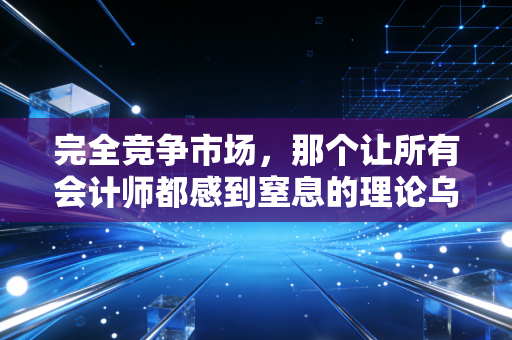 完全竞争市场，那个让所有会计师都感到窒息的理论乌托邦