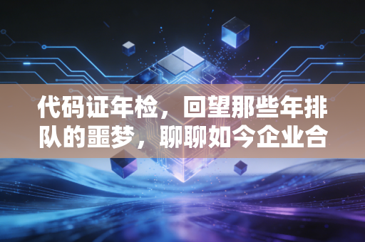 代码证年检，回望那些年排队的噩梦，聊聊如今企业合规的新常态