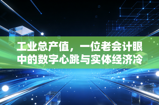 工业总产值，一位老会计眼中的数字心跳与实体经济冷暖