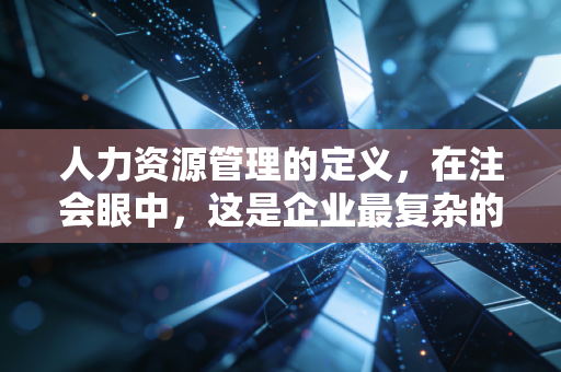 人力资源管理的定义,在注会眼中,这是企业最复杂的无形资产核算