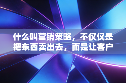 什么叫营销策略，不仅仅是把东西卖出去，而是让客户离不开你