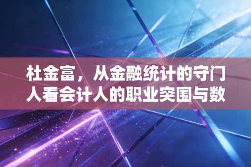 杜金富,从金融统计的守门人看会计人的职业突围与数据信仰